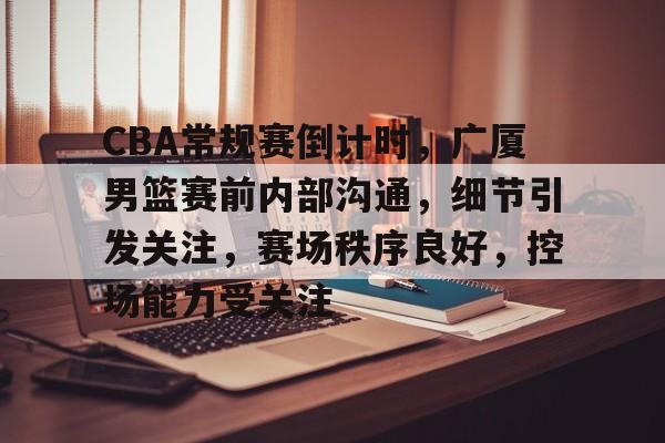 CBA常规赛倒计时，广厦男篮赛前内部沟通，细节引发关注，赛场秩序良好，控场能力受关注的简单介绍
