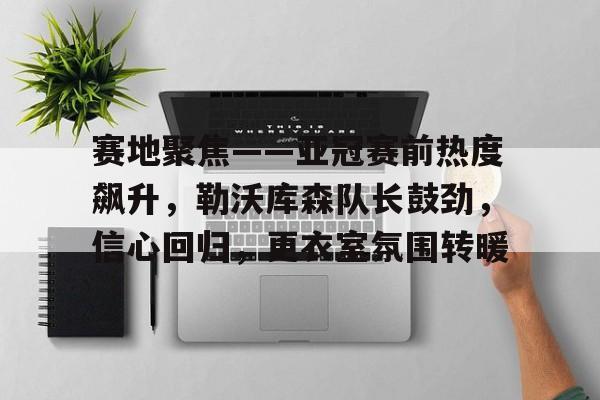 包含赛地聚焦——亚冠赛前热度飙升，勒沃库森队长鼓劲，信心回归，更衣室氛围转暖的词条-体育新闻