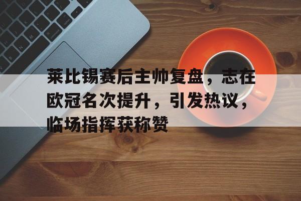  莱比锡赛后主帅复盘，志在欧冠名次提升，引发热议，临场指挥获称赞-在线购买乐竞体育