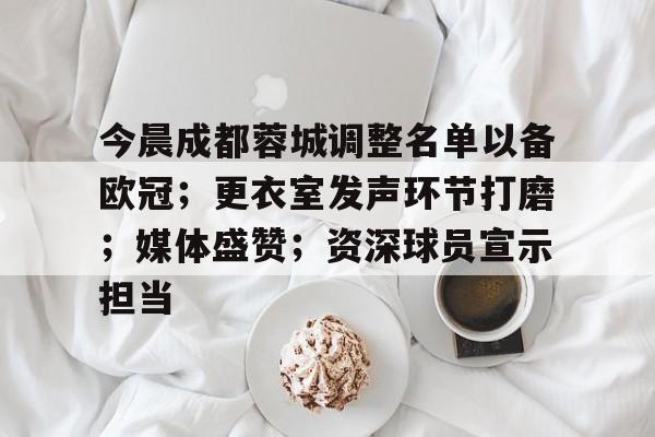 关于今晨成都蓉城调整名单以备欧冠；更衣室发声环节打磨；媒体盛赞；资深球员宣示担当的信息-乐竞体育官网