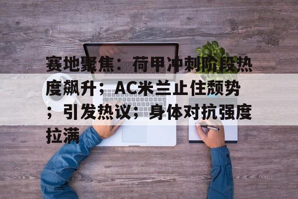 赛地聚焦：荷甲冲刺阶段热度飙升；AC米兰止住颓势；引发热议；身体对抗强度拉满的简单介绍