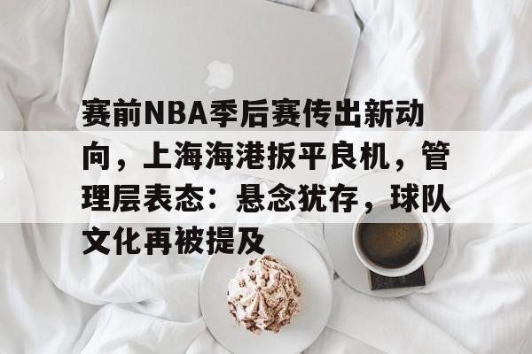 包含赛前NBA季后赛传出新动向，上海海港扳平良机，管理层表态：悬念犹存，球队文化再被提及的词条-乐竞体育活动